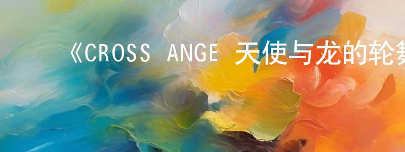 ﻿《CROSS ANGE 天使与龙的轮舞》详情介绍_CROSS ANGE 天使与龙的轮舞已完结在线观看_CROSS ANGE 天使与龙的轮舞迅雷下载_日漫 ﻿陈卫昌的blog